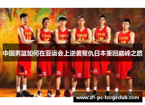 中国男篮如何在亚运会上逆袭复仇日本重回巅峰之路