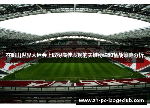 在喀山世界大运会上取得最佳表现的关键秘诀和备战策略分析