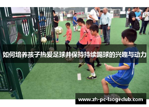 如何培养孩子热爱足球并保持持续踢球的兴趣与动力