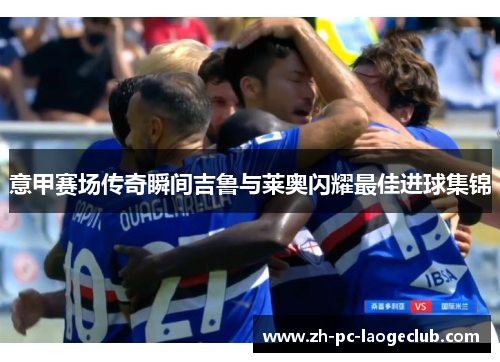 意甲赛场传奇瞬间吉鲁与莱奥闪耀最佳进球集锦
