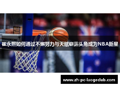 崔永熙如何通过不懈努力与天赋崭露头角成为NBA新星