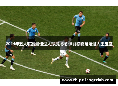 2024年五大联赛最佳过人球员揭秘 谁能称霸足坛过人王宝座
