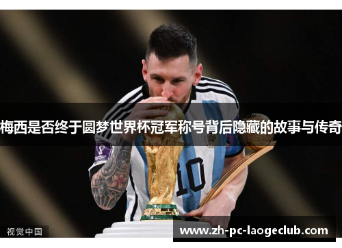 梅西是否终于圆梦世界杯冠军称号背后隐藏的故事与传奇