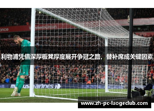 利物浦凭借深厚板凳厚度展开争冠之路,替补席成关键因素