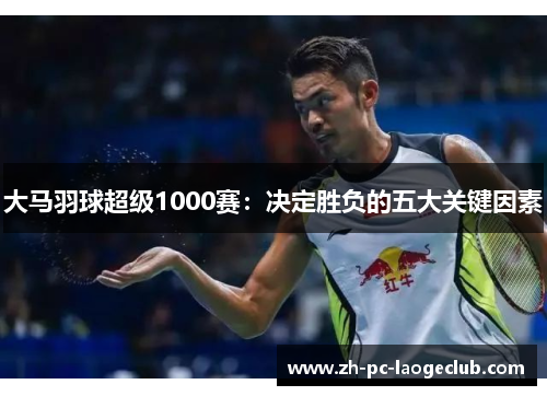 大马羽球超级1000赛：决定胜负的五大关键因素