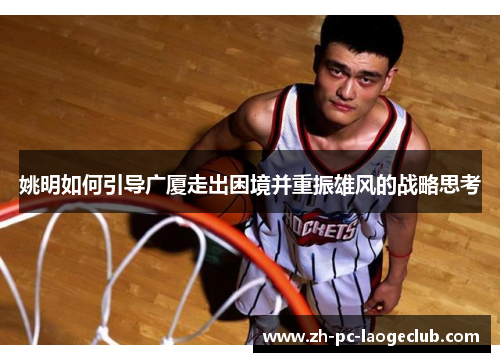 姚明如何引导广厦走出困境并重振雄风的战略思考