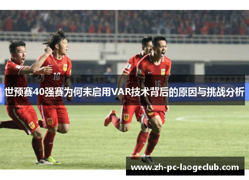 世预赛40强赛为何未启用VAR技术背后的原因与挑战分析