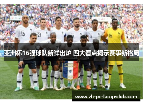 亚洲杯16强球队新鲜出炉 四大看点揭示赛事新格局