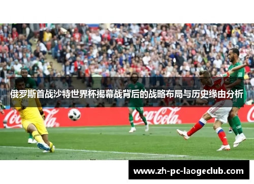 俄罗斯首战沙特世界杯揭幕战背后的战略布局与历史缘由分析