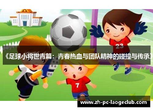 《足球小将世青篇:青春热血与团队精神的碰撞与传承》