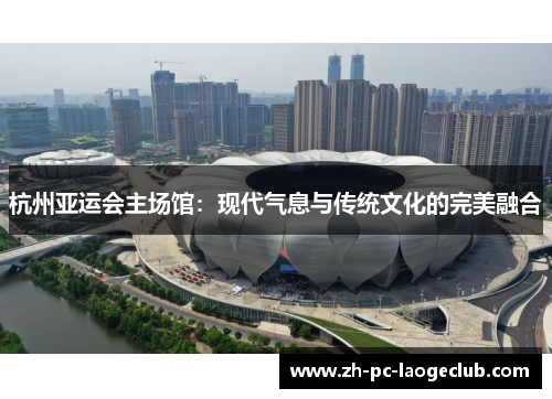 杭州亚运会主场馆:现代气息与传统文化的完美融合
