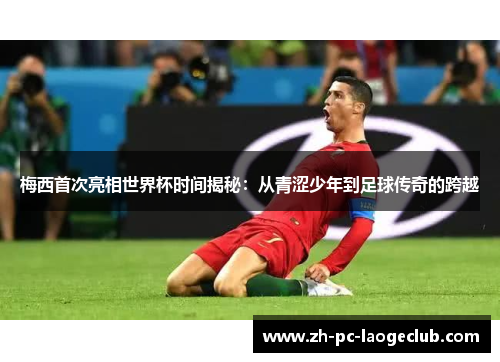 梅西首次亮相世界杯时间揭秘:从青涩少年到足球传奇的跨越