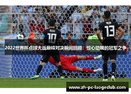 2022世界杯点球大战巅峰对决瞬间回顾:惊心动魄的冠军之争
