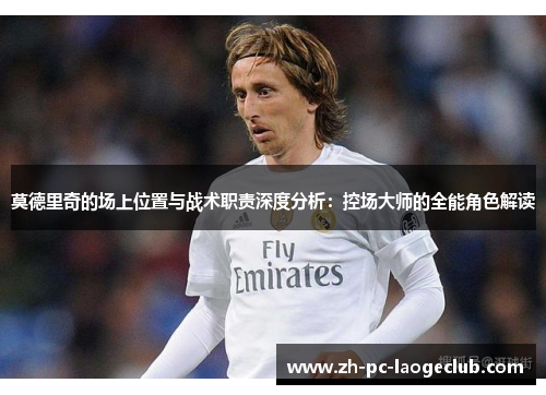 莫德里奇的场上位置与战术职责深度分析:控场大师的全能角色解读