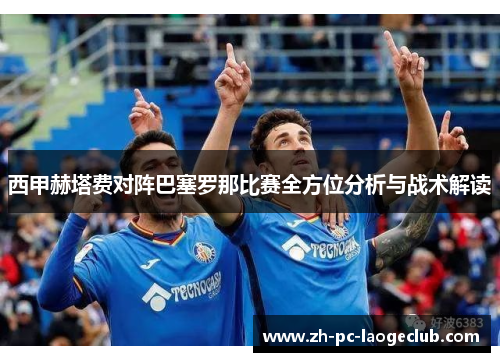 西甲赫塔费对阵巴塞罗那比赛全方位分析与战术解读 西甲赫塔费对阵巴塞罗那比赛全方位分析与战术解读