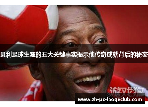 贝利足球生涯的五大关键事实揭示他传奇成就背后的秘密 贝利足球生涯的五大关键事实揭示他传奇成就背后的秘密