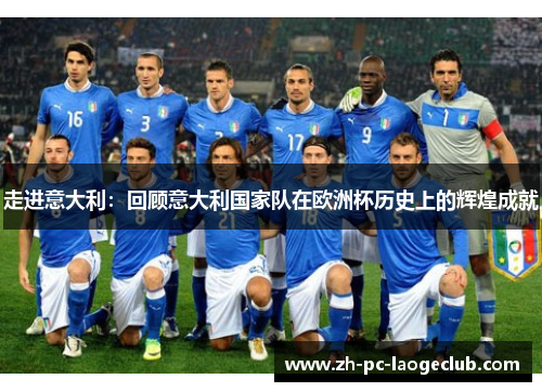 走进意大利:回顾意大利国家队在欧洲杯历史上的辉煌成就 走进意大利:回顾意大利国家队在欧洲杯历史上的辉煌成就