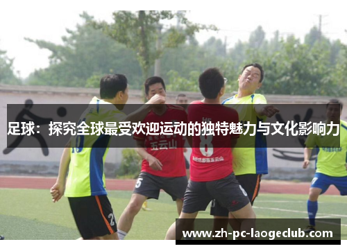 足球:探究全球最受欢迎运动的独特魅力与文化影响力 足球:探究全球最受欢迎运动的独特魅力与文化影响力