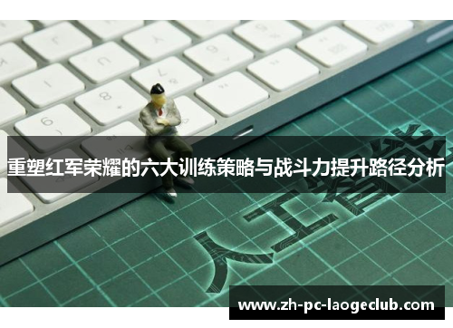 重塑红军荣耀的六大训练策略与战斗力提升路径分析 重塑红军荣耀的六大训练策略与战斗力提升路径分析
