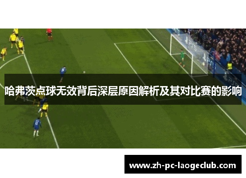 哈弗茨点球无效背后深层原因解析及其对比赛的影响 哈弗茨点球无效背后深层原因解析及其对比赛的影响