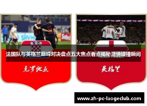 法国队与英格兰巅峰对决盘点五大焦点看点揭秘激情碰撞瞬间