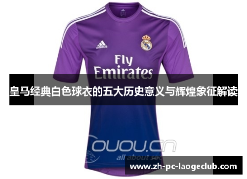 皇马经典白色球衣的五大历史意义与辉煌象征解读