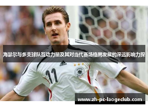 海瑟尔与多支球队互动力量及其对当代赛场格局发展的深远影响力探 海瑟尔与多支球队互动力量及其对当代赛场格局发展的深远影响力探