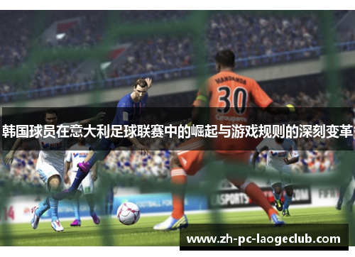 韩国球员在意大利足球联赛中的崛起与游戏规则的深刻变革 韩国球员在意大利足球联赛中的崛起与游戏规则的深刻变革