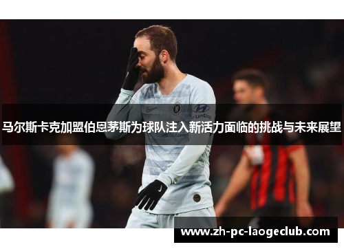 马尔斯卡克加盟伯恩茅斯为球队注入新活力面临的挑战与未来展望