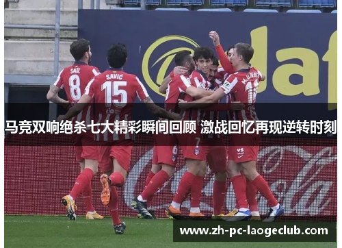 马竞双响绝杀七大精彩瞬间回顾 激战回忆再现逆转时刻