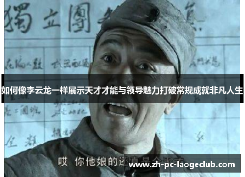 如何像李云龙一样展示天才才能与领导魅力打破常规成就非凡人生