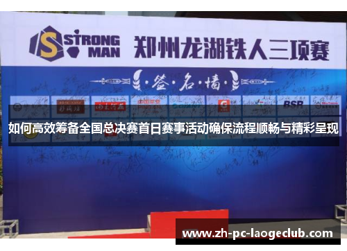 如何高效筹备全国总决赛首日赛事活动确保流程顺畅与精彩呈现