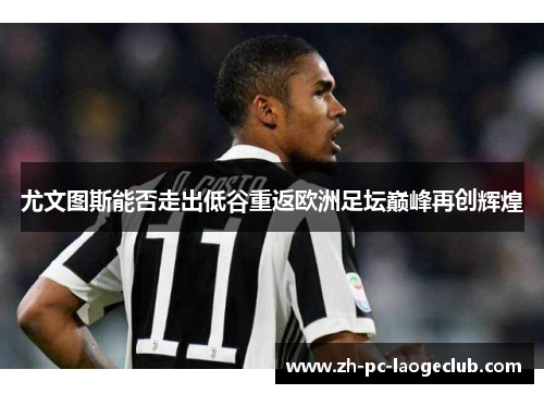 尤文图斯能否走出低谷重返欧洲足坛巅峰再创辉煌