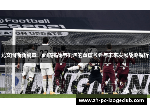 尤文图斯新篇章：面临挑战与机遇的双重考验与未来发展战略解析