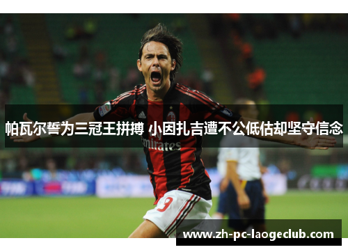 帕瓦尔誓为三冠王拼搏 小因扎吉遭不公低估却坚守信念
