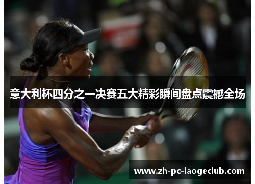 意大利杯四分之一决赛五大精彩瞬间盘点震撼全场