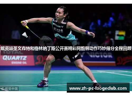 戴资颖圣文森特和格林纳丁斯公开赛精彩网前假动作巧妙得分全程回顾