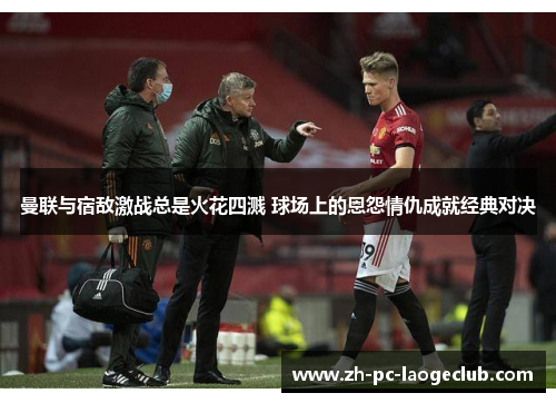 曼联与宿敌激战总是火花四溅 球场上的恩怨情仇成就经典对决