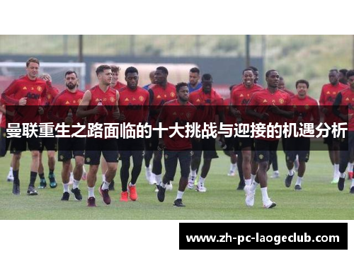 曼联重生之路面临的十大挑战与迎接的机遇分析