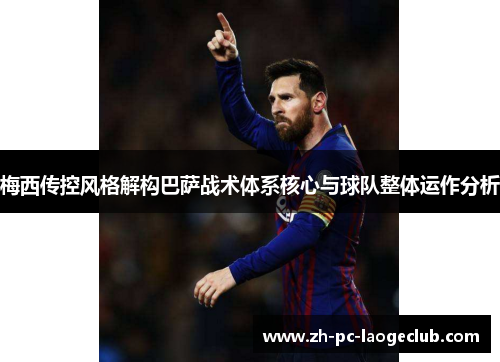 梅西传控风格解构巴萨战术体系核心与球队整体运作分析