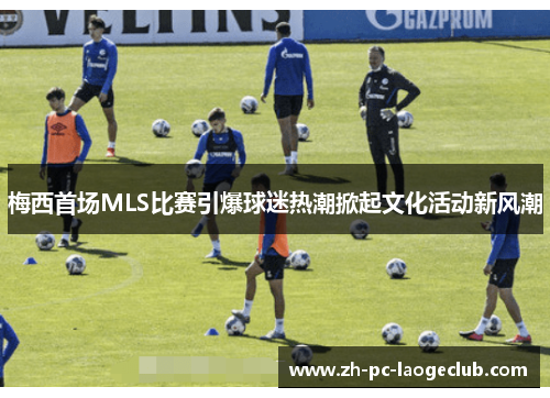 梅西首场MLS比赛引爆球迷热潮掀起文化活动新风潮