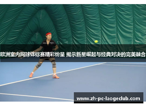 欧洲室内网球锦标赛精彩纷呈 揭示新星崛起与经典对决的完美融合