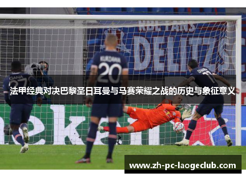 法甲经典对决巴黎圣日耳曼与马赛荣耀之战的历史与象征意义 法甲经典对决巴黎圣日耳曼与马赛荣耀之战的历史与象征意义