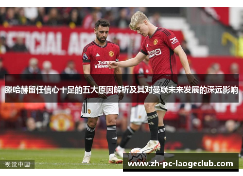 滕哈赫留任信心十足的五大原因解析及其对曼联未来发展的深远影响