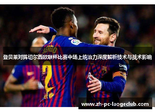 登贝莱对阵切尔西欧联杯比赛中场上统治力深度解析技术与战术影响 登贝莱对阵切尔西欧联杯比赛中场上统治力深度解析技术与战术影响