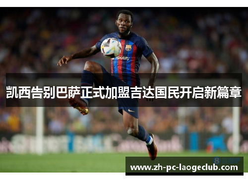 凯西告别巴萨正式加盟吉达国民开启新篇章