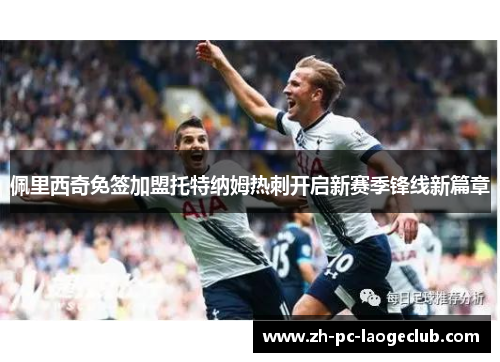 佩里西奇免签加盟托特纳姆热刺开启新赛季锋线新篇章