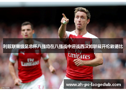 利兹联晋级足总杯八强将在八强战中迎战西汉姆联展开伦敦德比