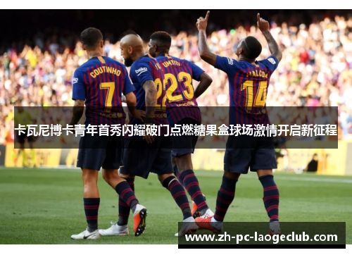 卡瓦尼博卡青年首秀闪耀破门点燃糖果盒球场激情开启新征程