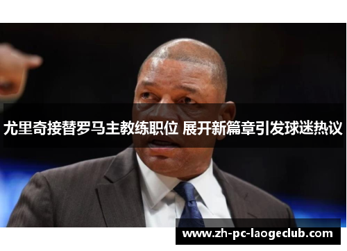 尤里奇接替罗马主教练职位 展开新篇章引发球迷热议